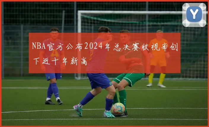 NBA官方公布2024年总决赛收视率创下近十年新高