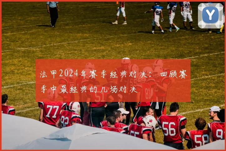 法甲2024年赛季经典对决：回顾赛季中最经典的几场对决