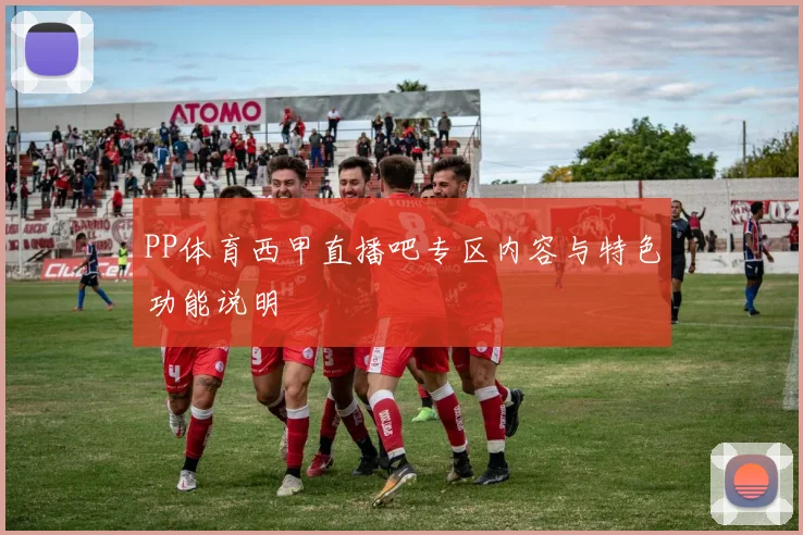 PP体育西甲直播吧专区内容与特色功能说明