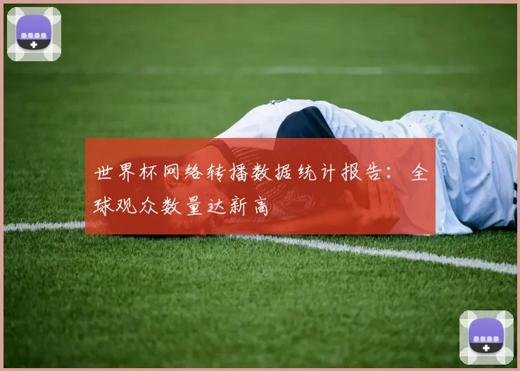 世界杯网络转播数据统计报告：全球观众数量达新高