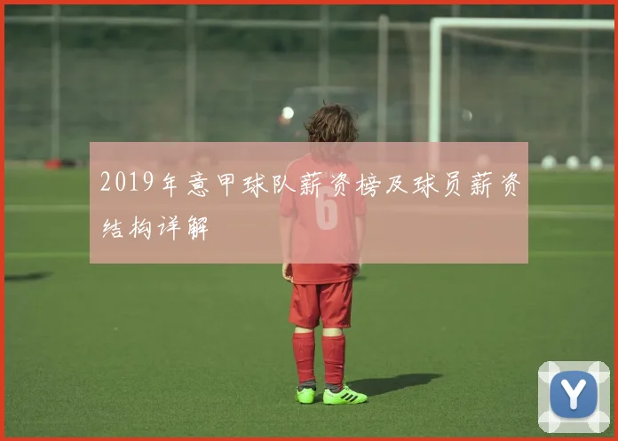 2019年意甲球队薪资榜及球员薪资结构详解