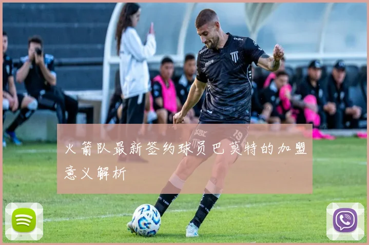 火箭队最新签约球员巴莫特的加盟意义解析