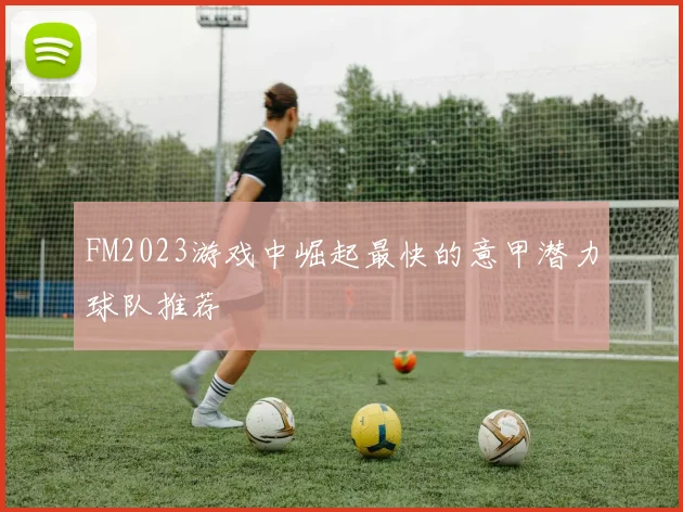 FM2023游戏中崛起最快的意甲潜力球队推荐