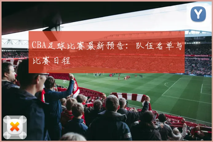 CBA足球比赛最新预告：队伍名单与比赛日程