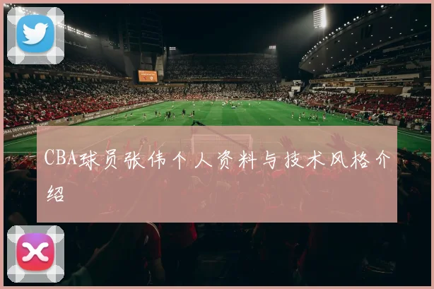 CBA球员张伟个人资料与技术风格介绍