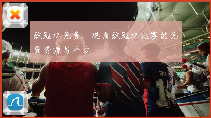 欧冠杯免费：观看欧冠杯比赛的免费资源与平台