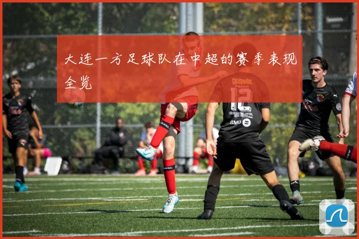 大连一方足球队在中超的赛季表现全览